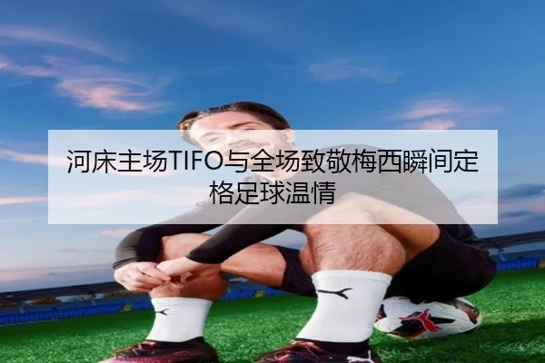河床主场TIFO与全场致敬梅西瞬间定格足球温情（KAIYUN）