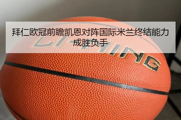 拜仁欧冠前瞻凯恩对阵国际米兰终结能力成胜负手（KAIYUN）